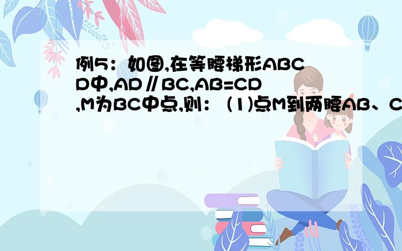 例5：如图,在等腰梯形ABCD中,AD∥BC,AB=CD,M为BC中点,则： (1)点M到两腰AB、CD的距离相等吗?请说出你例5：如图，在等腰梯形ABCD中，AD∥BC，AB=CD，M为BC中点，则：(2)若连结AM、DM，那么△AMD是等腰