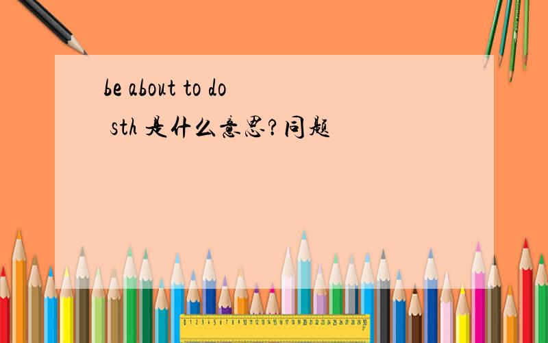 be about to do sth 是什么意思?同题