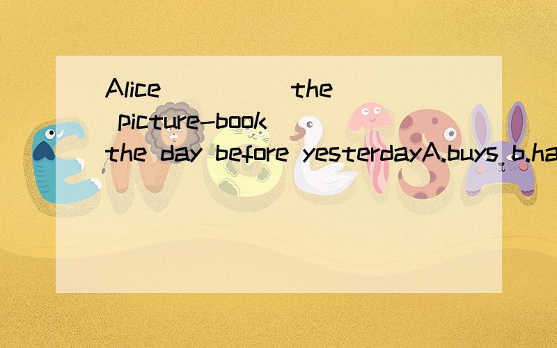 Alice ____ the picture-book the day before yesterdayA.buys b.has bought c.bought d.will buy