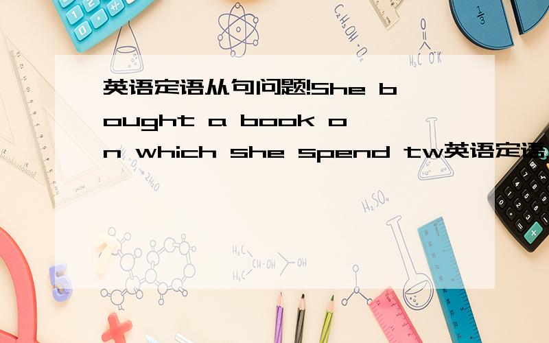 英语定语从句问题!She bought a book on which she spend tw英语定语从句问题!She bought a book on which she spend two yuan.这句on which可不可以改其他的,on which在从句中充当什么成分