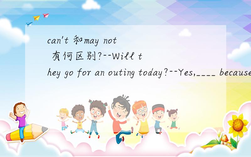 can't 和may not 有何区别?--Will they go for an outing today?--Yes,____ because it seems that the weather is not so fine.A.mustn't B.can't C.needn't D.may not该选哪一个?为什么?麻烦举例说明.对不起,打错了.应该是：--Will they