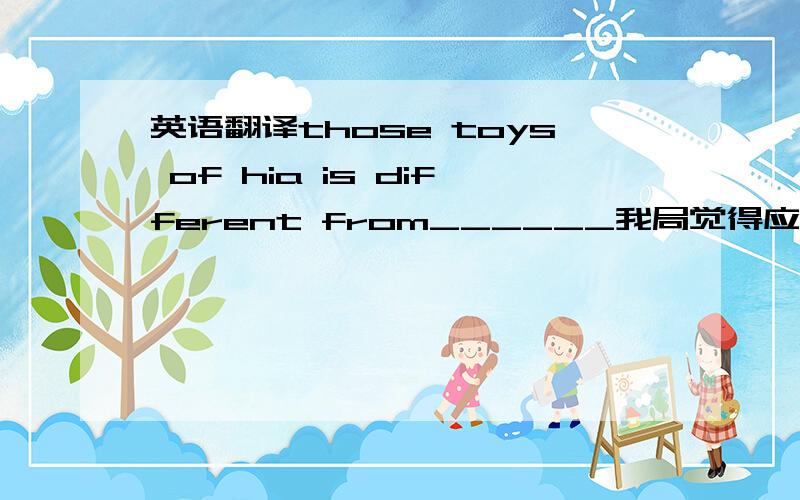 英语翻译those toys of hia is different from______我局觉得应该填mine,但答案上写的是me到底是什么