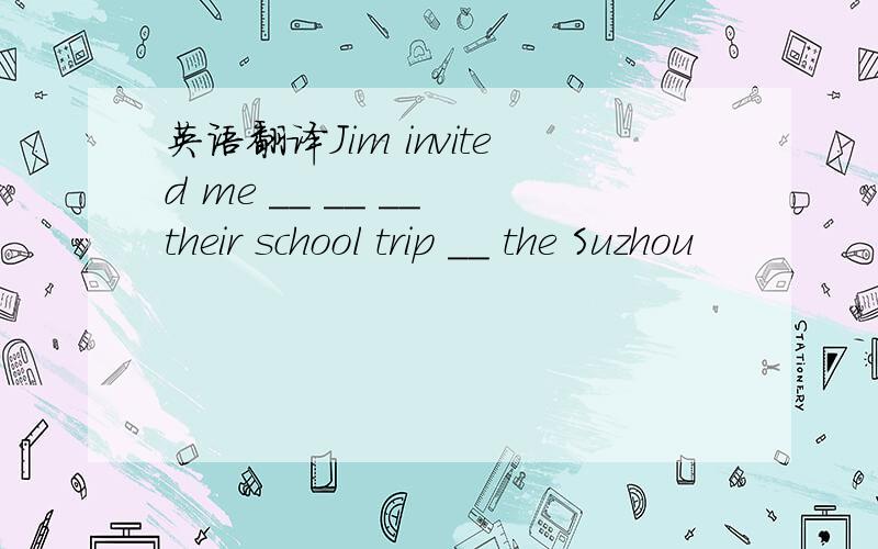 英语翻译Jim invited me __ __ __ their school trip __ the Suzhou