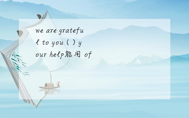 we are grateful to you ( ) your help能用 of