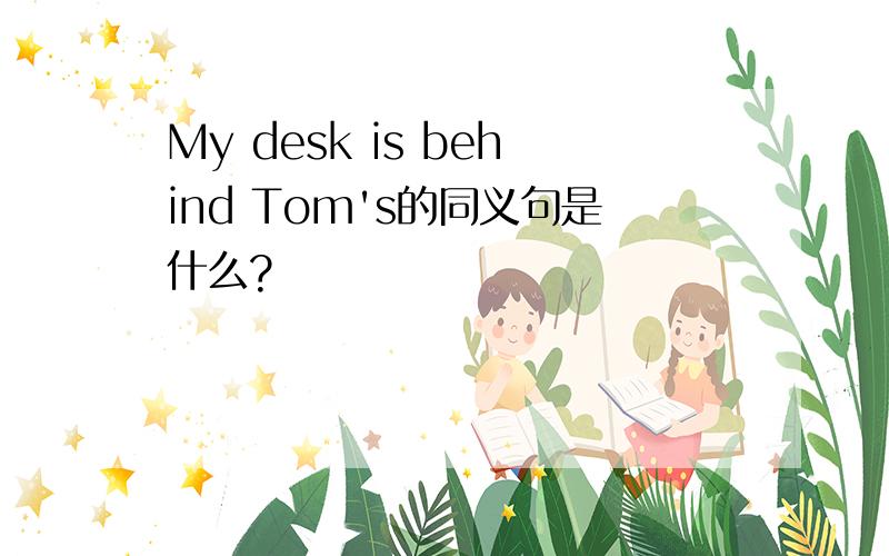 My desk is behind Tom's的同义句是什么?