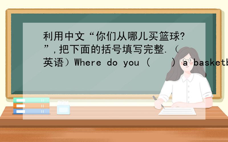 利用中文“你们从哪儿买篮球?”,把下面的括号填写完整.（英语）Where do you (    ) a basketball (    )?