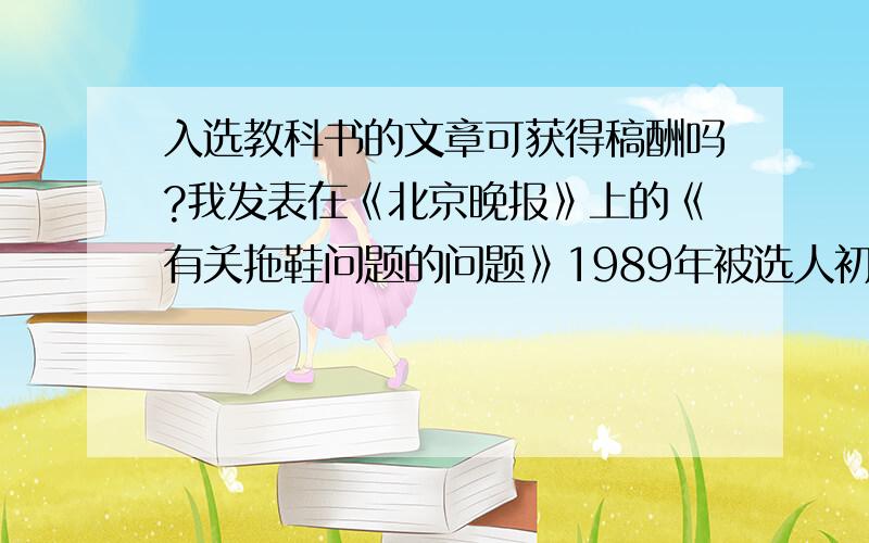 入选教科书的文章可获得稿酬吗?我发表在《北京晚报》上的《有关拖鞋问题的问题》1989年被选人初中语文课