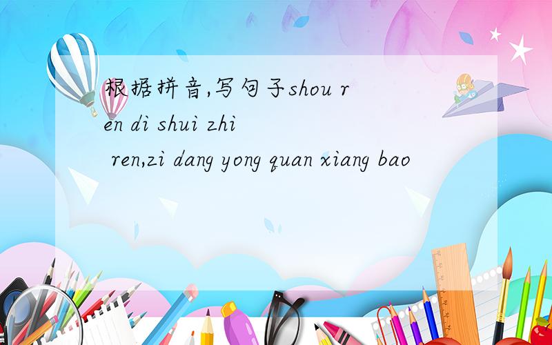 根据拼音,写句子shou ren di shui zhi ren,zi dang yong quan xiang bao