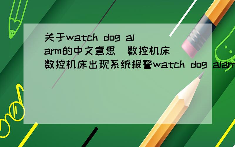 关于watch dog alarm的中文意思(数控机床)数控机床出现系统报警watch dog alarm 用软件翻译意思不大对