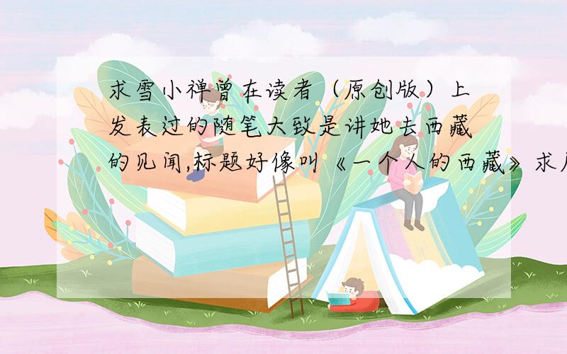 求雪小禅曾在读者（原创版）上发表过的随笔大致是讲她去西藏的见闻,标题好像叫《一个人的西藏》求原文,或者给链接也行.