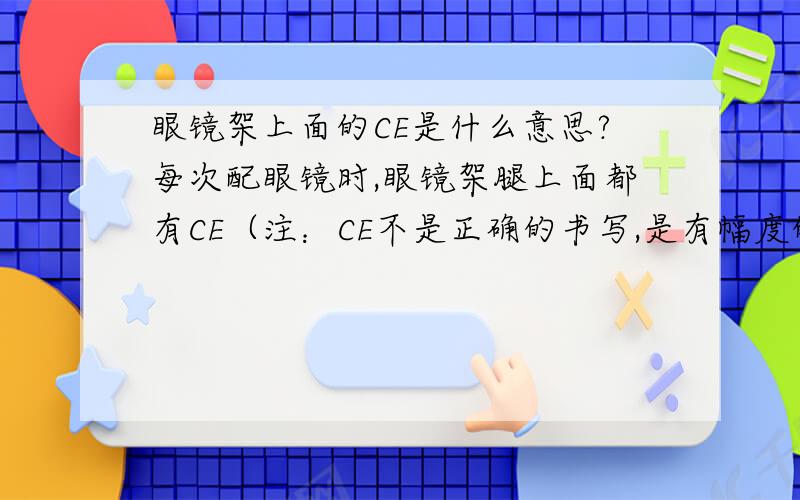 眼镜架上面的CE是什么意思?每次配眼镜时,眼镜架腿上面都有CE（注：CE不是正确的书写,是有幅度的书写）标志,有些又有,有些又没有,请问下CE在眼镜镜架上是什么意思?