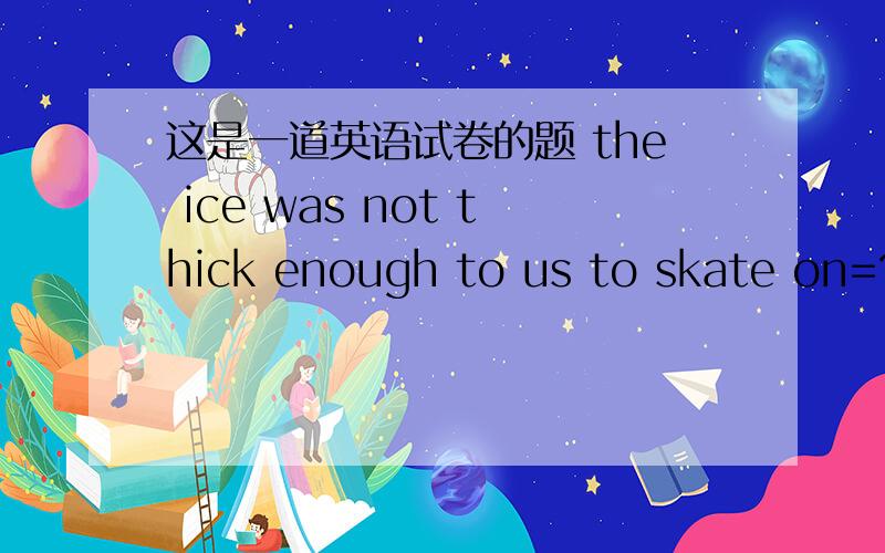 这是一道英语试卷的题 the ice was not thick enough to us to skate on=?我写的是the ice was not thick enough so that we couldn't skate on it这样写对吗....那我试卷会扣分么。