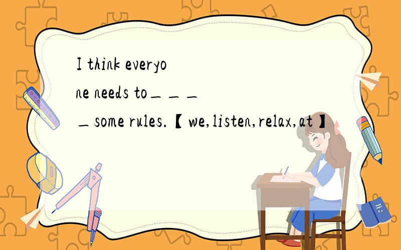 I think everyone needs to____some rules.【we,listen,relax,at】