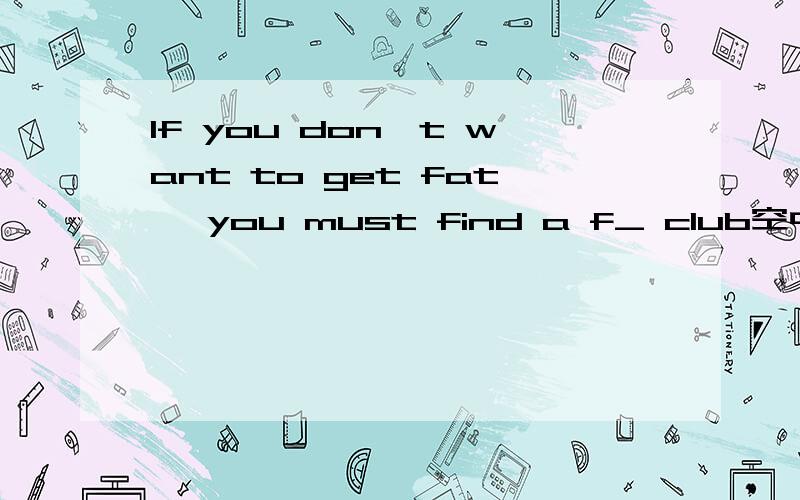 If you don't want to get fat ,you must find a f_ club空中应填什么