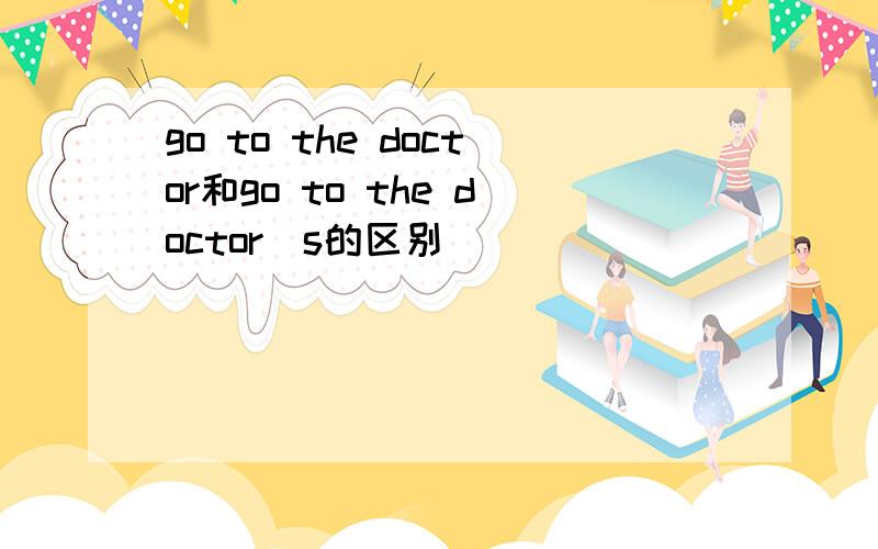 go to the doctor和go to the doctor`s的区别