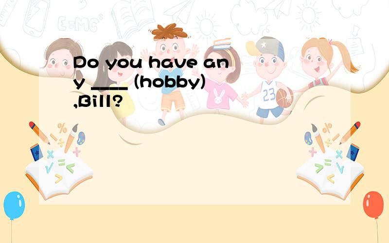 Do you have any ____ (hobby),Bill?