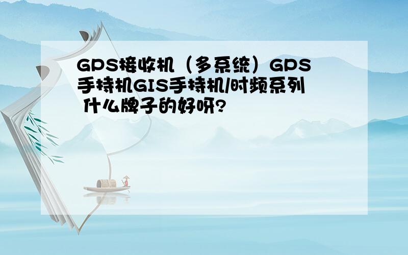 GPS接收机（多系统）GPS手持机GIS手持机/时频系列 什么牌子的好呀?