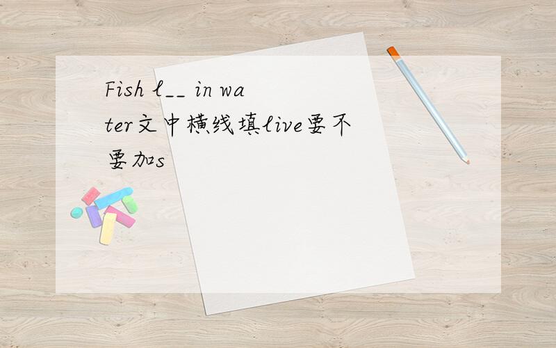 Fish l__ in water文中横线填live要不要加s