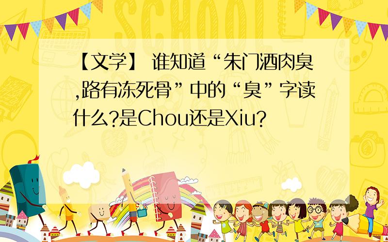 【文学】 谁知道“朱门酒肉臭,路有冻死骨”中的“臭”字读什么?是Chou还是Xiu?