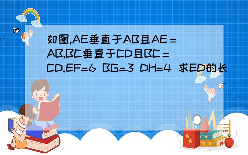如图,AE垂直于AB且AE＝AB,BC垂直于CD且BC＝CD.EF=6 BG=3 DH=4 求ED的长