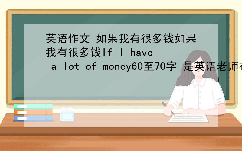 英语作文 如果我有很多钱如果我有很多钱If I have a lot of money60至70字 是英语老师布置的寒假作业