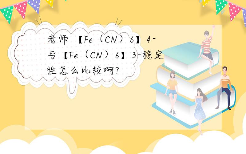 老师 【Fe（CN）6】4-与【Fe（CN）6】3-稳定性怎么比较啊?