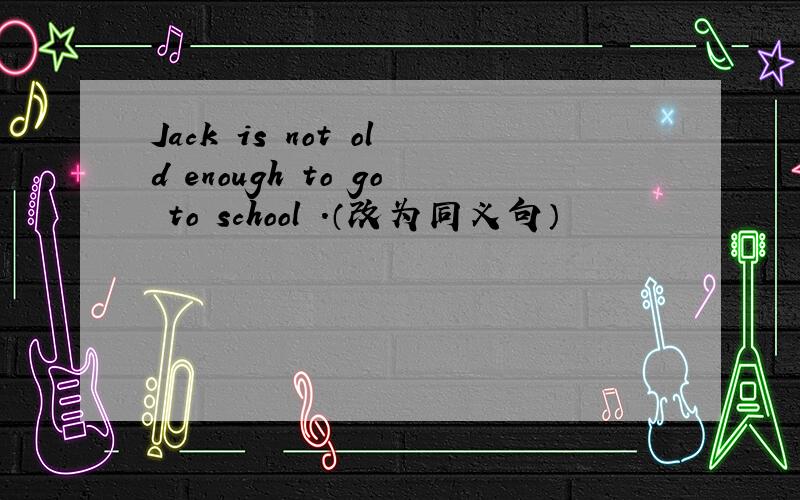 Jack is not old enough to go to school .（改为同义句）