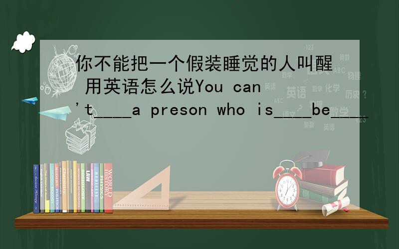 你不能把一个假装睡觉的人叫醒 用英语怎么说You can't____a preson who is____be____