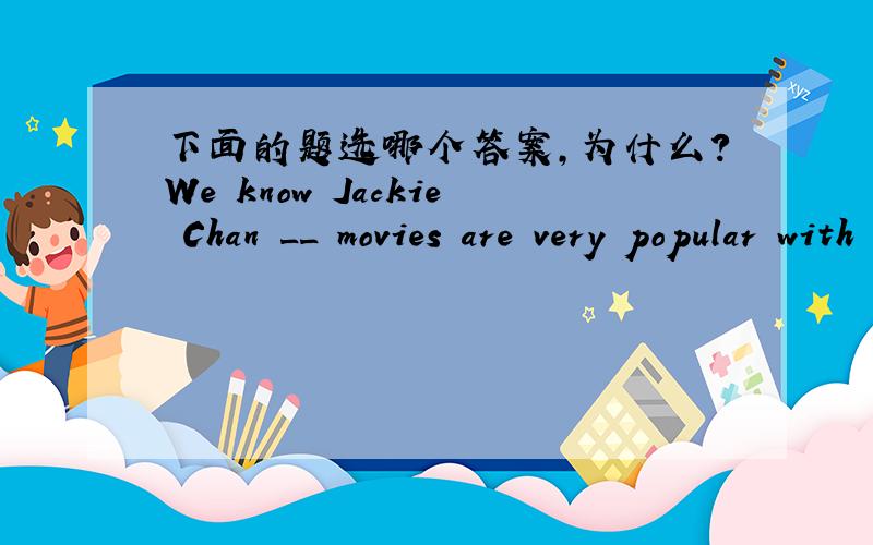 下面的题选哪个答案,为什么?We know Jackie Chan __ movies are very popular with the young.A.whose B.that C.who D.which