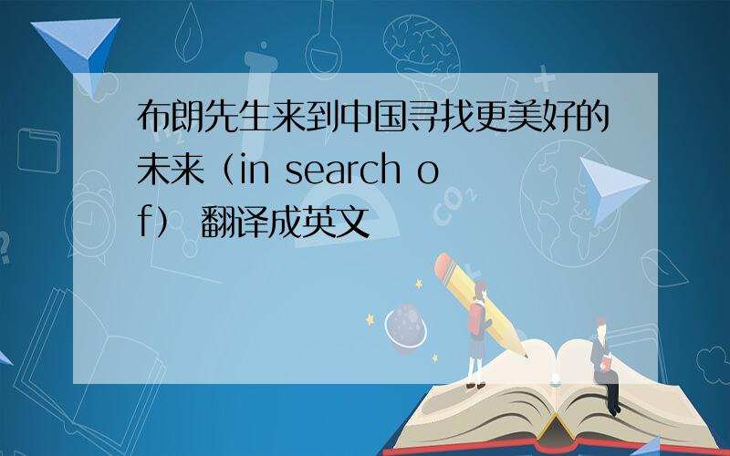 布朗先生来到中国寻找更美好的未来（in search of） 翻译成英文