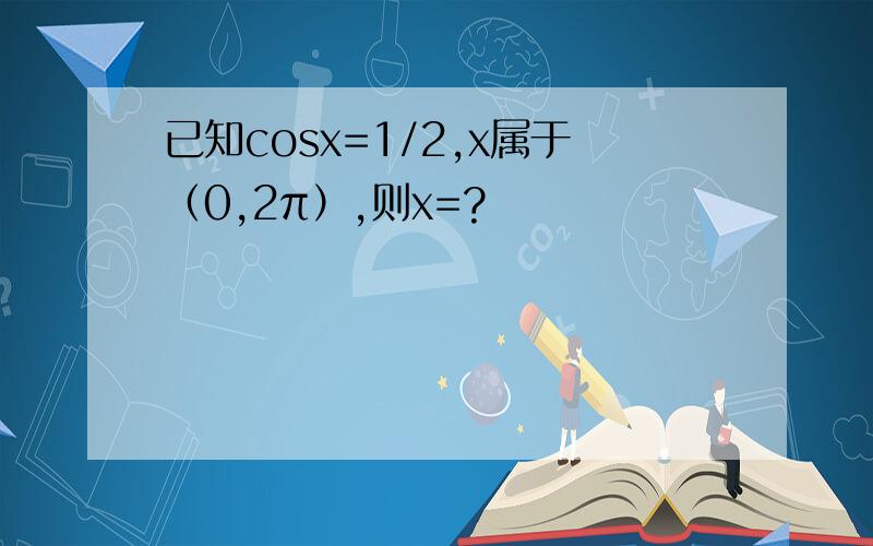 已知cosx=1/2,x属于（0,2π）,则x=?