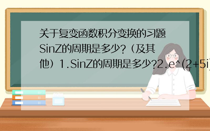 关于复变函数积分变换的习题 SinZ的周期是多少?（及其他）1.SinZ的周期是多少?2.e^(2+5i)=?3.(-3)^1/3=?求高手解答啊（我学的很垃圾……）要简单的步骤