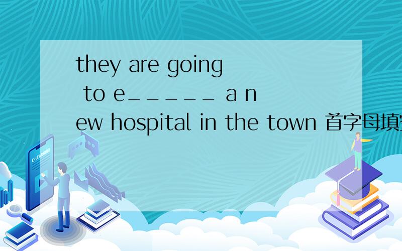 they are going to e_____ a new hospital in the town 首字母填空the man has no home He‘s a h_______   person