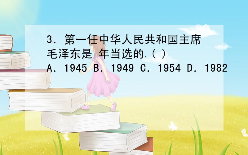 3．第一任中华人民共和国主席毛泽东是 年当选的.( ) A．1945 B．1949 C．1954 D．1982