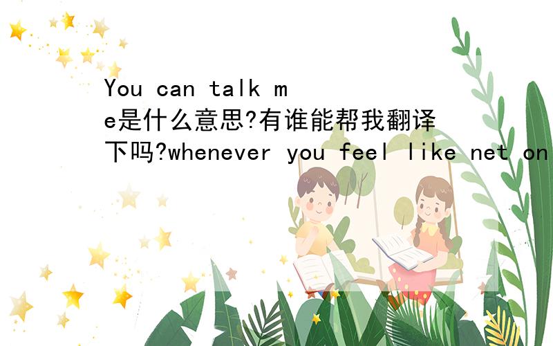 You can talk me是什么意思?有谁能帮我翻译下吗?whenever you feel like net only me和前面的是一句话的。谢谢。