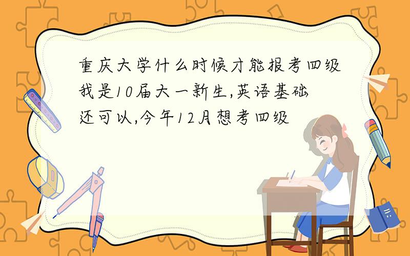 重庆大学什么时候才能报考四级我是10届大一新生,英语基础还可以,今年12月想考四级