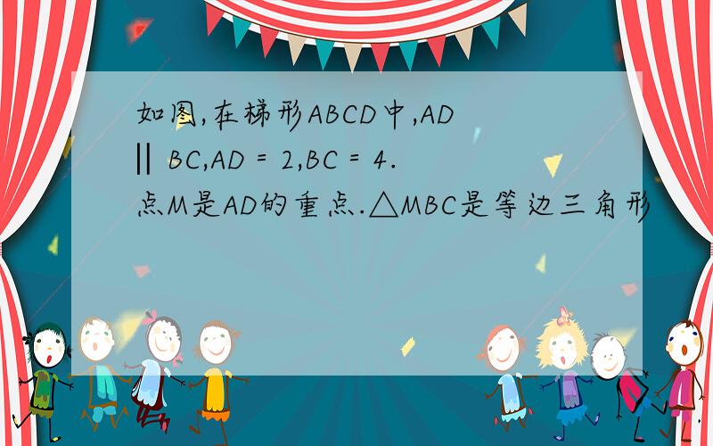 如图,在梯形ABCD中,AD‖BC,AD＝2,BC＝4.点M是AD的重点.△MBC是等边三角形