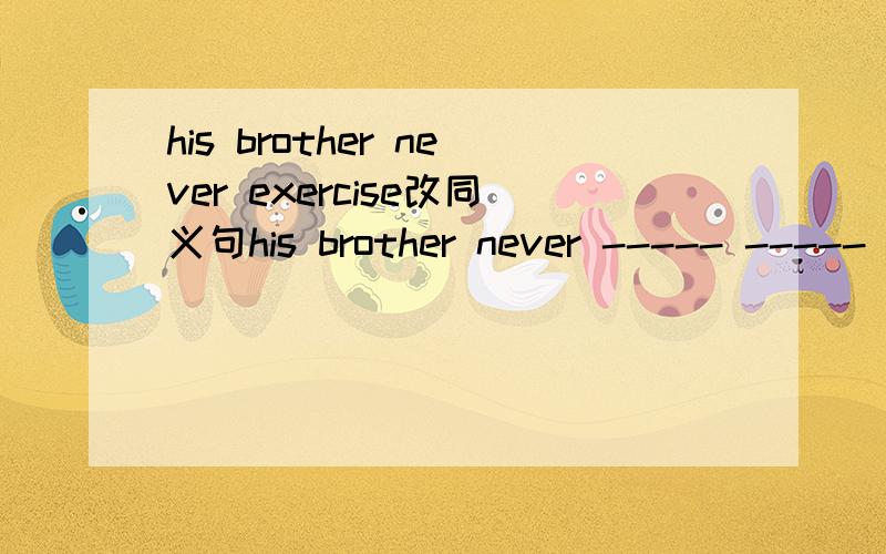his brother never exercise改同义句his brother never ----- ----- ------