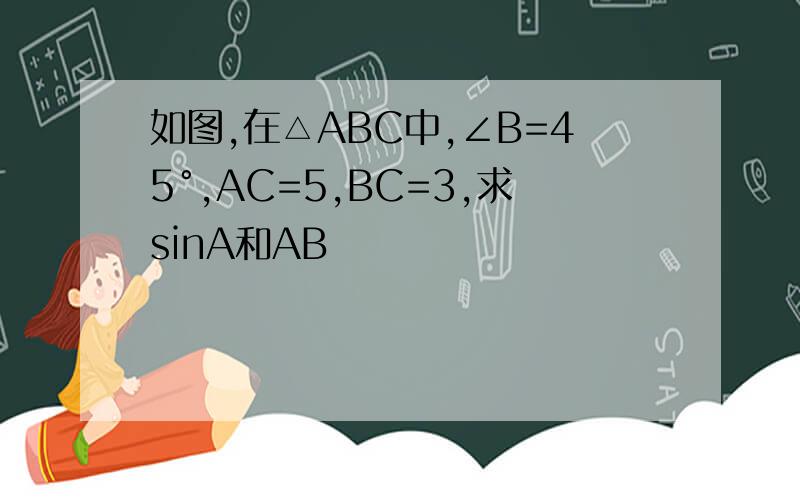 如图,在△ABC中,∠B=45°,AC=5,BC=3,求sinA和AB