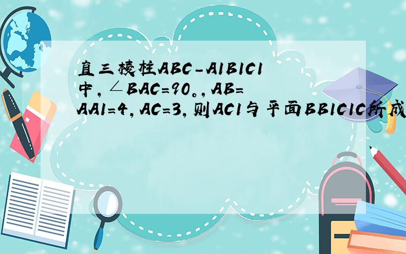 直三棱柱ABC-A1B1C1中,∠BAC=90°,AB=AA1=4,AC=3,则AC1与平面BB1C1C所成的角的正弦值为