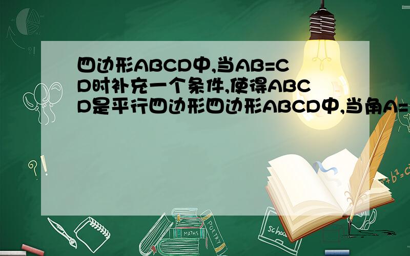 四边形ABCD中,当AB=CD时补充一个条件,使得ABCD是平行四边形四边形ABCD中,当角A=角C时补充一个条件,使得ABCD是平行四边形四边形ABCD中,当AB平行CD时补充一个条件,使得ABCD是平行四边形