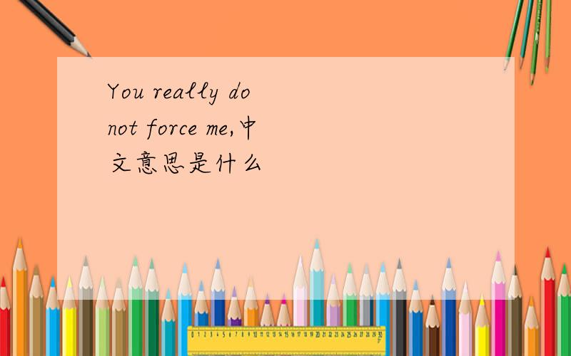 You really do not force me,中文意思是什么