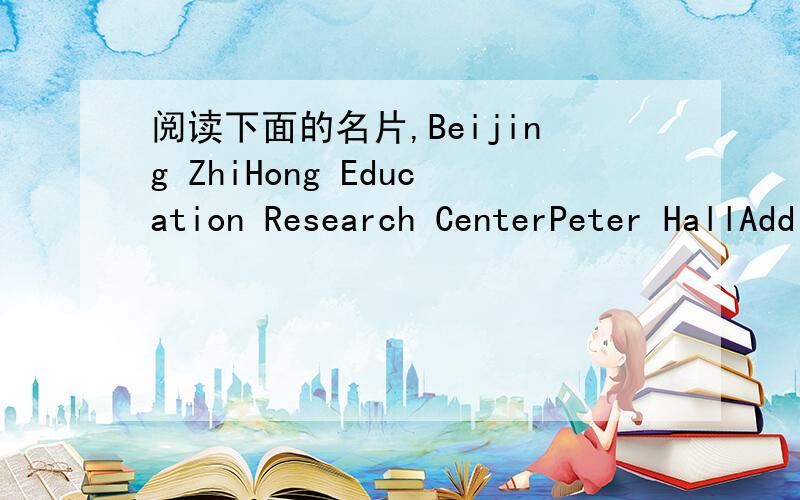 阅读下面的名片,Beijing ZhiHong Education Research CenterPeter HallAdd:No.12 of Yumin Rd.,Chaoyang District,BeijingTell.010-82250247 Fax:010-822519991.Now he is in _________________________.2.His address:__________________________.