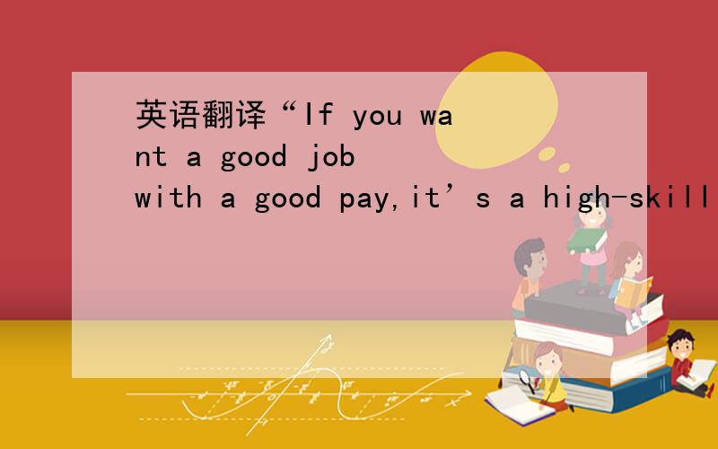 英语翻译“If you want a good job with a good pay,it’s a high-skill job,” said .