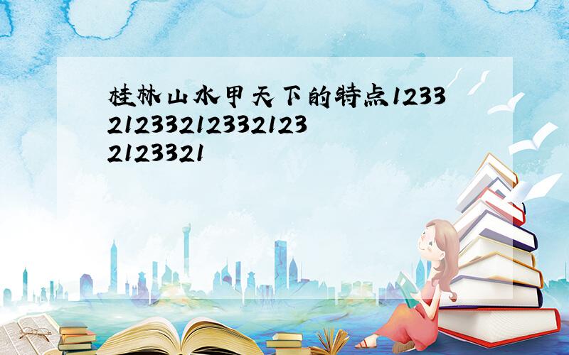 桂林山水甲天下的特点1233212332123321232123321