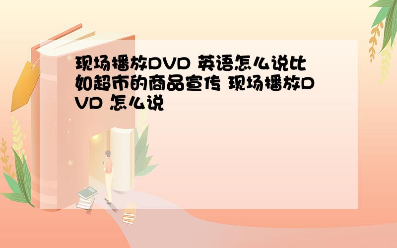 现场播放DVD 英语怎么说比如超市的商品宣传 现场播放DVD 怎么说