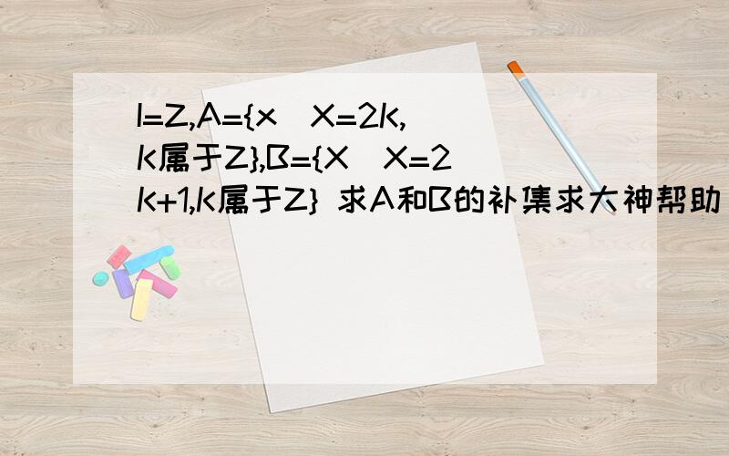 I=Z,A={x|X=2K,K属于Z},B={X|X=2K+1,K属于Z} 求A和B的补集求大神帮助