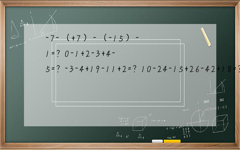 -7-（+7）-（-15）-1=? 0-1+2-3+4-5=? -3-4+19-11+2=? 10-24-15+26-42+18=?全都需要过程（-52）+（-19）-（+37）-（-24）=?过程   -9+（+5分之4）-（-12）+（-5）+（-5分之4）=?过程         （-3分之1）+（+5分之2）+（+5