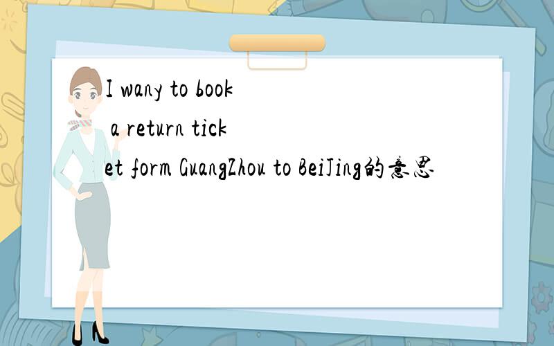 I wany to book a return ticket form GuangZhou to BeiJing的意思