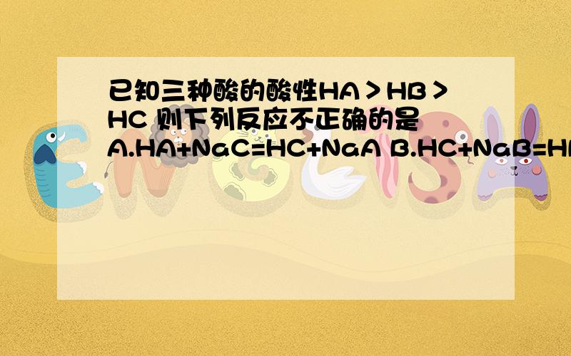 已知三种酸的酸性HA＞HB＞HC 则下列反应不正确的是 A.HA+NaC=HC+NaA B.HC+NaB=HB+NaCC.HB+NaC=HC+NaBD.HA+NaB=HB+NaA
